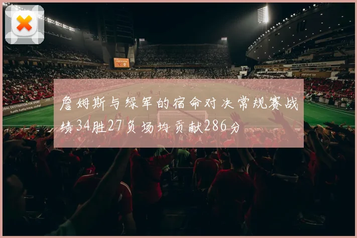 詹姆斯与绿军的宿命对决常规赛战绩34胜27负场均贡献286分