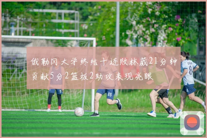 俄勒冈大学终结十连败林葳21分钟贡献5分2篮板2助攻表现亮眼