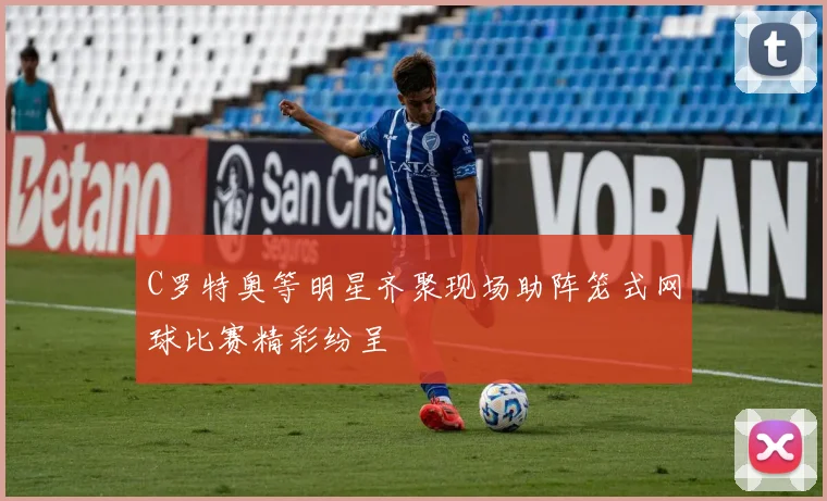 C罗特奥等明星齐聚现场助阵笼式网球比赛精彩纷呈