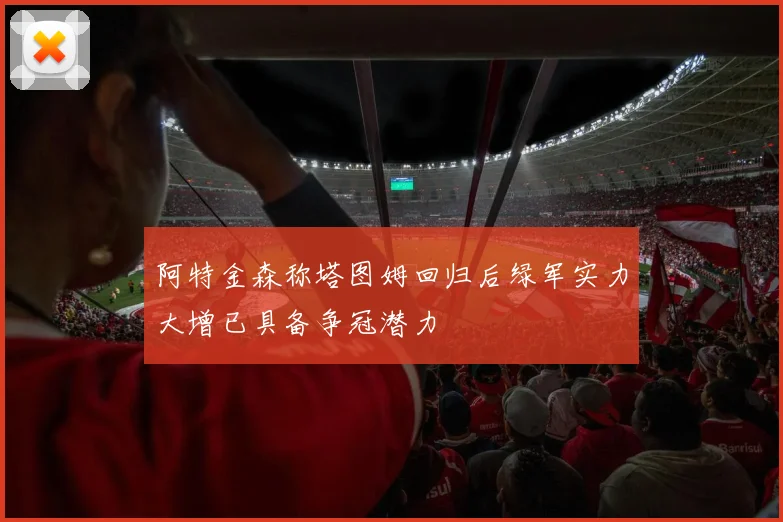 阿特金森称塔图姆回归后绿军实力大增已具备争冠潜力
