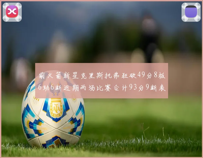 前火箭新星克里斯托弗狂砍49分8板6助6断近期两场比赛合计93分9断表现惊艳