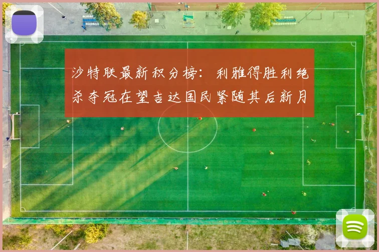 沙特联最新积分榜：利雅得胜利绝杀夺冠在望吉达国民紧随其后新月争夺激烈
