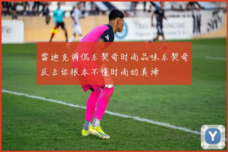 雷迪克调侃东契奇时尚品味东契奇反击你根本不懂时尚的真谛