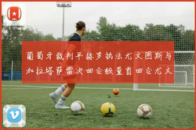 葡萄牙裁判平赫罗执法尤文图斯与加拉塔萨雷次回合较量首回合尤文惨败