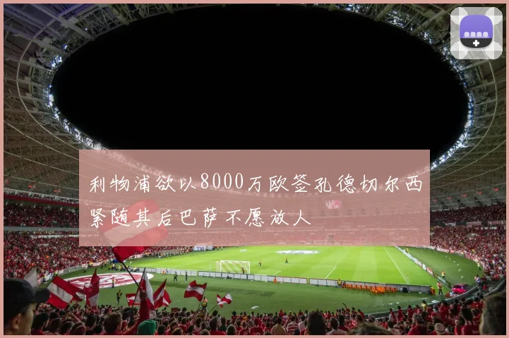 利物浦欲以8000万欧签孔德切尔西紧随其后巴萨不愿放人