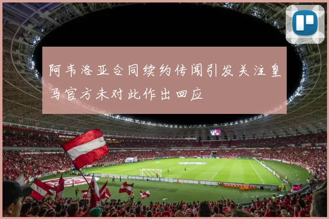 阿韦洛亚合同续约传闻引发关注皇马官方未对此作出回应