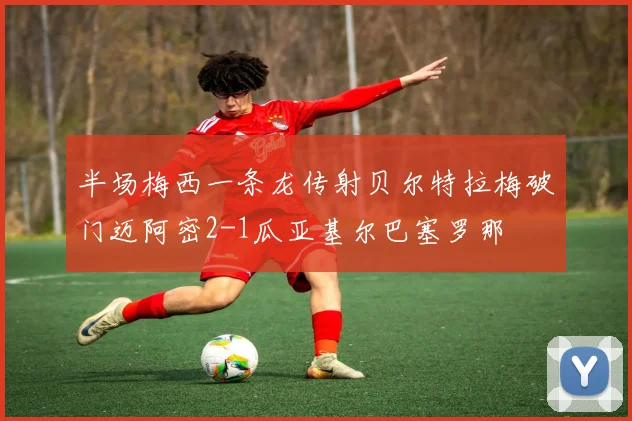 半场梅西一条龙传射贝尔特拉梅破门迈阿密2-1瓜亚基尔巴塞罗那