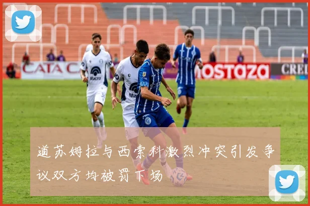 道苏姆拉与西索科激烈冲突引发争议双方均被罚下场