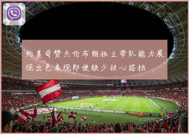 约基奇赞杰伦布朗独立带队能力展现出色表现即便缺少核心搭档