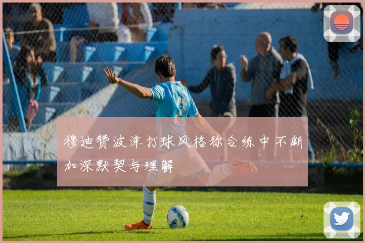 穆迪赞波津打球风格称合练中不断加深默契与理解